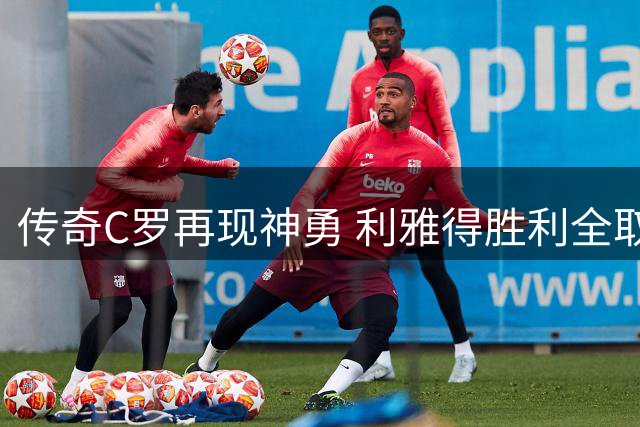 传奇C罗再现神勇 利雅得胜利全取三分追平榜首