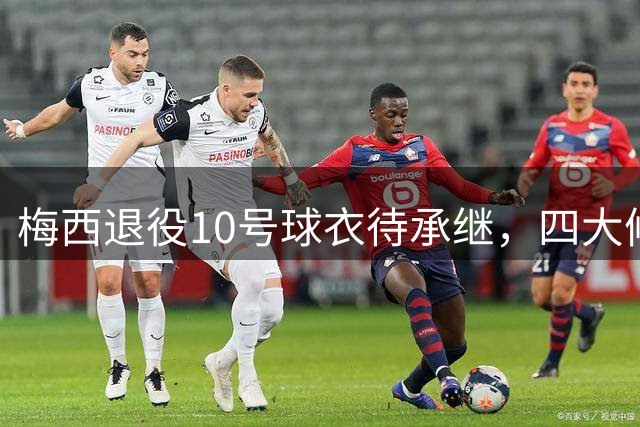 梅西退役10号球衣待承继，四大候选人浮出水面